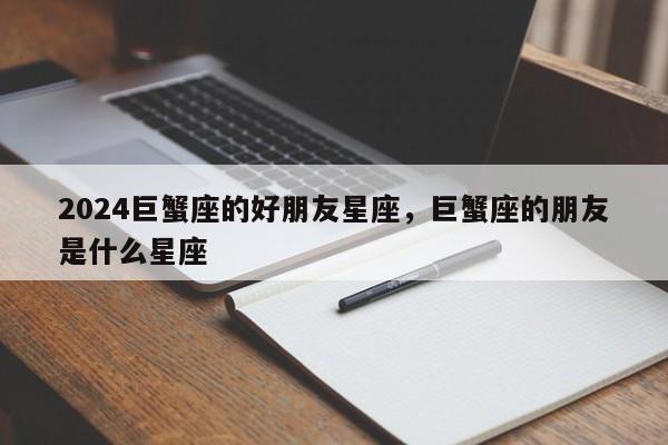 2024巨蟹座的好朋友星座，巨蟹座的朋友是什么星座