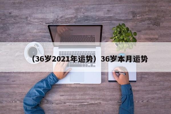 （36岁2021年运势）36岁本月运势