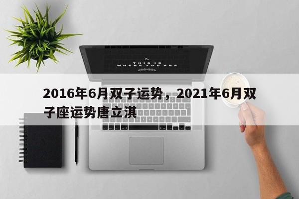 2016年6月双子运势，2021年6月双子座运势唐立淇
