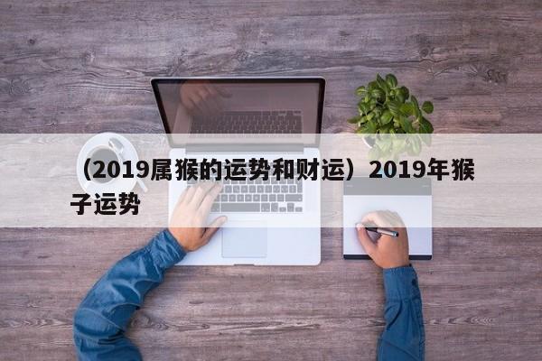 （2019属猴的运势和财运）2019年猴子运势