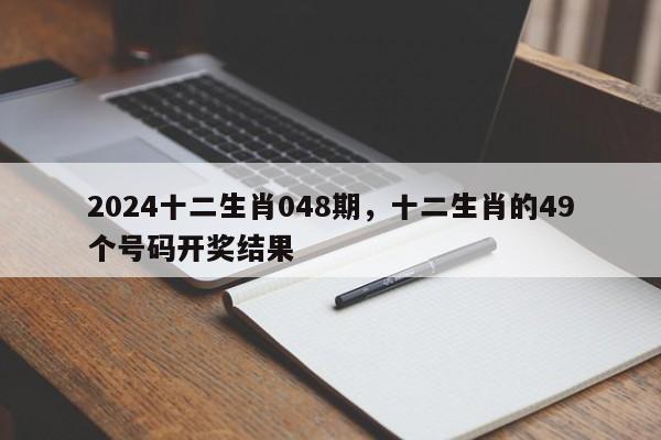 2024十二生肖048期，十二生肖的49个号码开奖结果