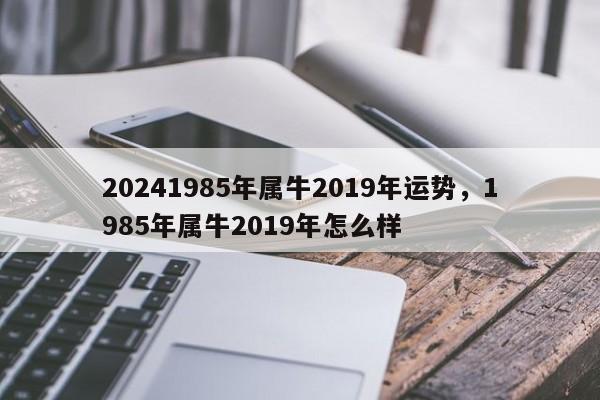 20241985年属牛2019年运势，1985年属牛2019年怎么样