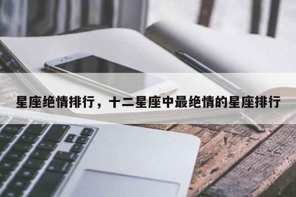 星座绝情排行，十二星座中最绝情的星座排行