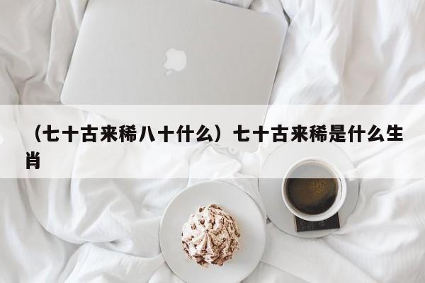 （七十古来稀八十什么）七十古来稀是什么生肖