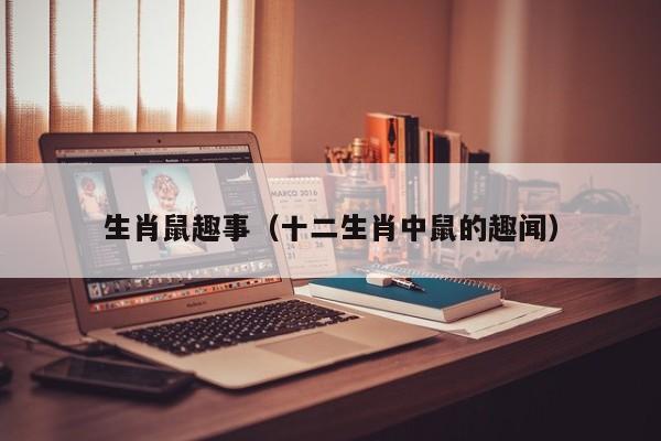 生肖鼠趣事（十二生肖中鼠的趣闻）