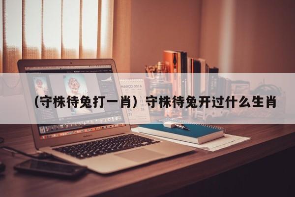 （守株待兔打一肖）守株待兔开过什么生肖