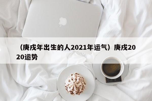 （庚戌年出生的人2021年运气）庚戌2020运势